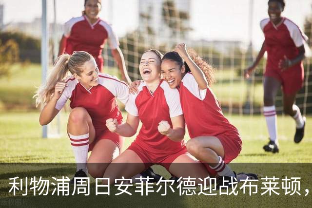 利物浦周日安菲尔德迎战布莱顿,预计改打4-2-3-1