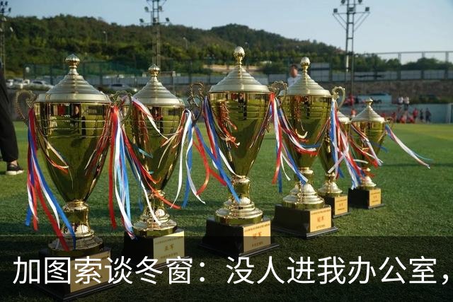 加图索谈冬窗:没人进我办公室,我可能会把门锁上