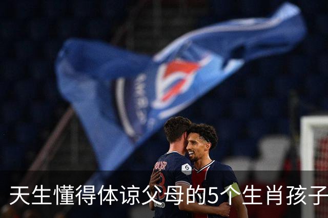 天生懂得体谅父母的5个生肖孩子，懂事早、心地善长大顾家又靠谱
