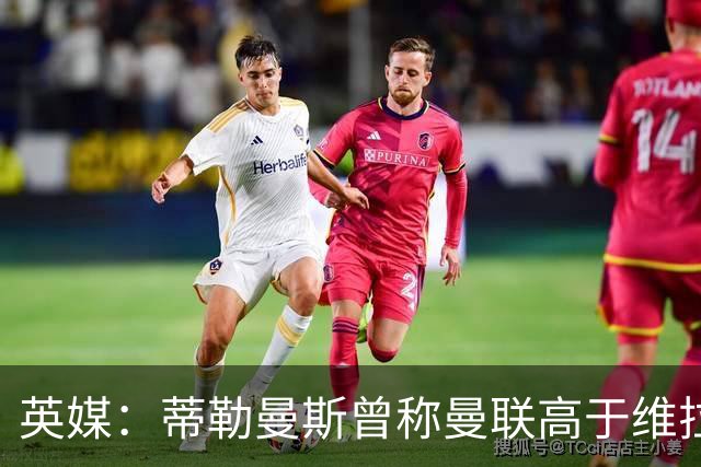 英媒：蒂勒曼斯曾称曼联高于维拉，如今二者欧冠排名差距明显