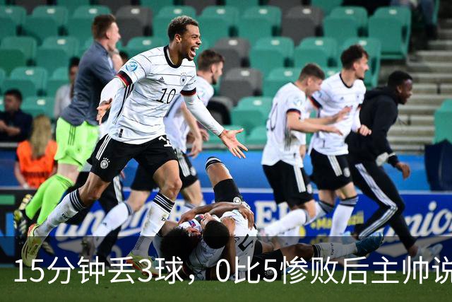15分钟丢3球，0比5惨败后主帅说必须听这场球